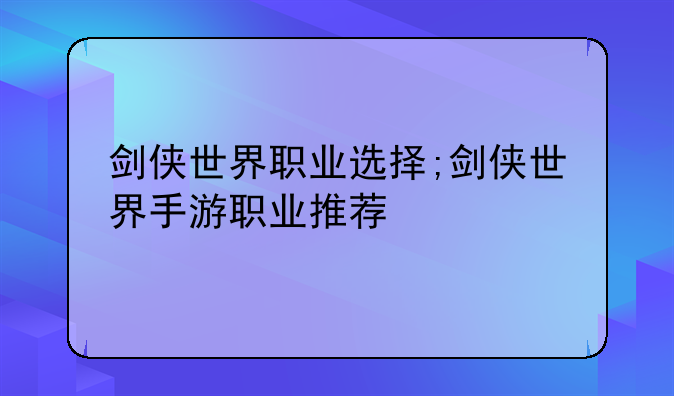 剑侠世界职业选择;剑侠世界手游职业推荐