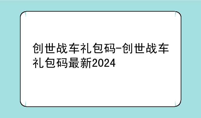 创世战车礼包码-创世战车礼包码最新2024