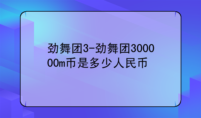 劲舞团3-劲舞团300000m币是多少人民币