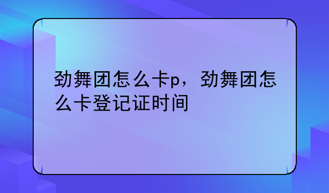 劲舞团怎么卡p，劲舞团怎么卡登记证时间