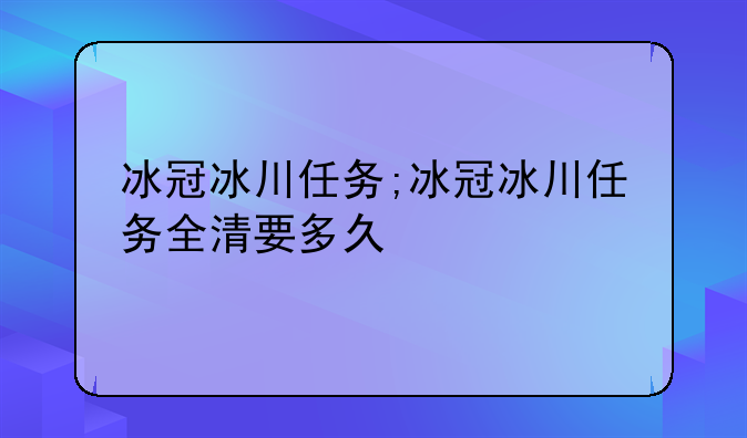 冰冠冰川任务;冰冠冰川任务全清要多久