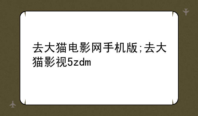 去大猫电影网手机版;去大猫影视5zdm