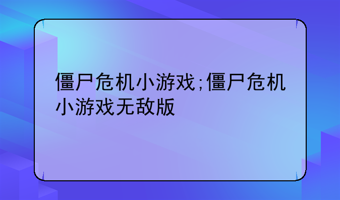僵尸危机小游戏;僵尸危机小游戏无敌版