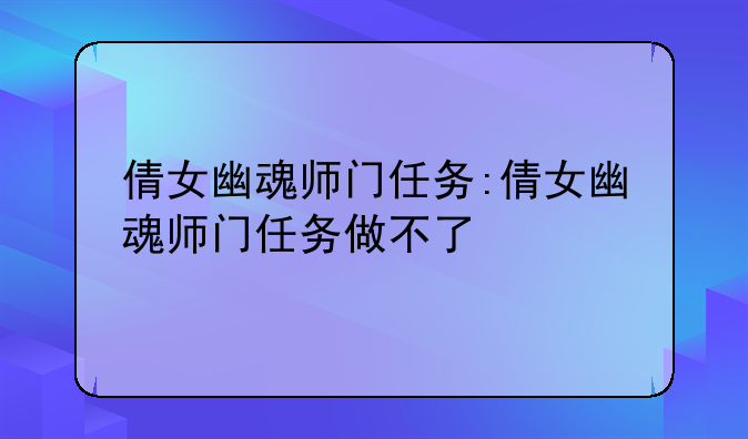 倩女幽魂师门任务:倩女幽魂师门任务做不了