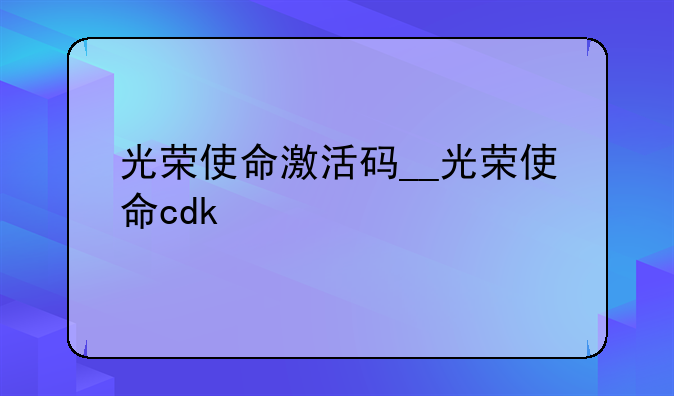 光荣使命激活码__光荣使命cdk