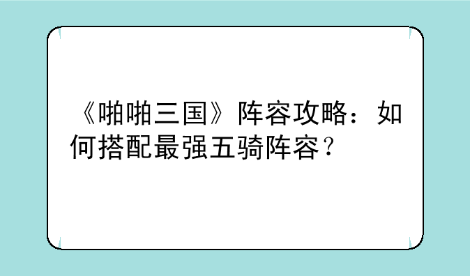 《啪啪三国》阵容攻略：如何搭配最强五骑阵容？