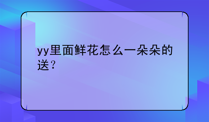 yy里面鲜花怎么一朵朵的送？