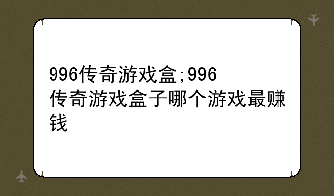 996传奇游戏盒;996传奇游戏盒子哪个游戏最赚钱
