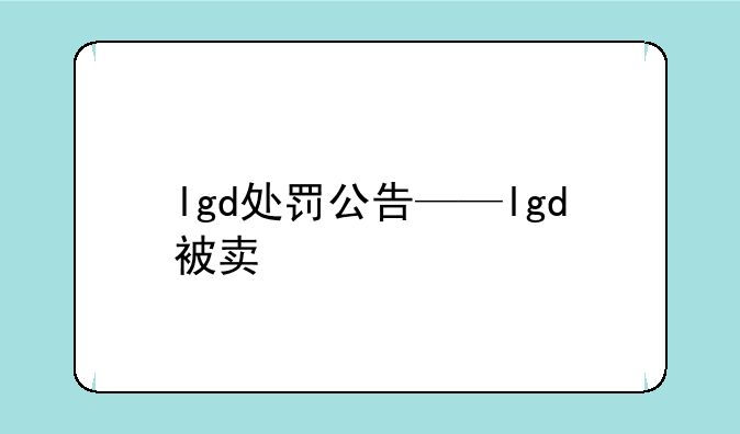 lgd处罚公告——lgd被卖