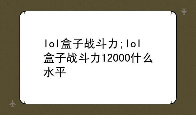 lol盒子战斗力;lol盒子战斗力12000什么水平