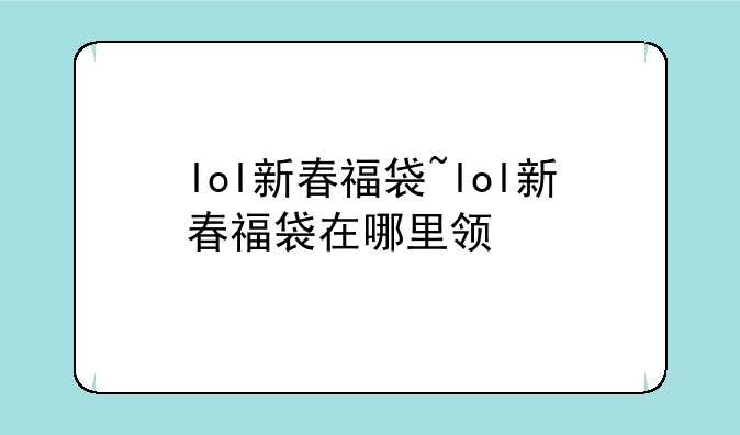 lol新春福袋~lol新春福袋在哪里领