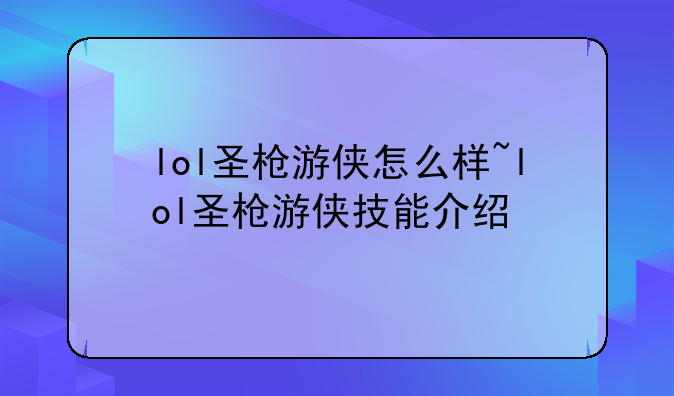 lol圣枪游侠怎么样~lol圣枪游侠技能介绍