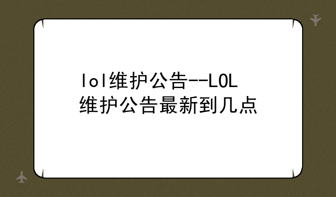 lol维护公告--LOL维护公告最新到几点