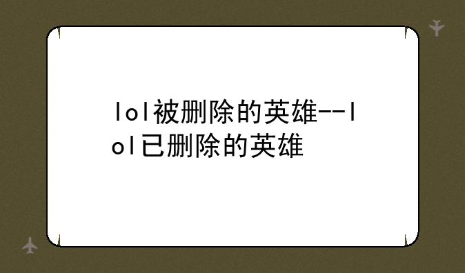 lol被删除的英雄--lol已删除的英雄