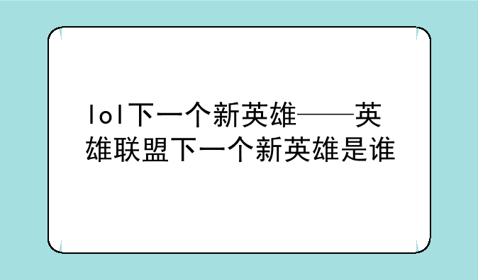 lol下一个新英雄——英雄联盟下一个新英雄是谁