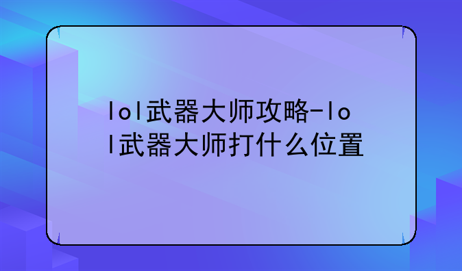 lol武器大师攻略-lol武器大师打什么位置