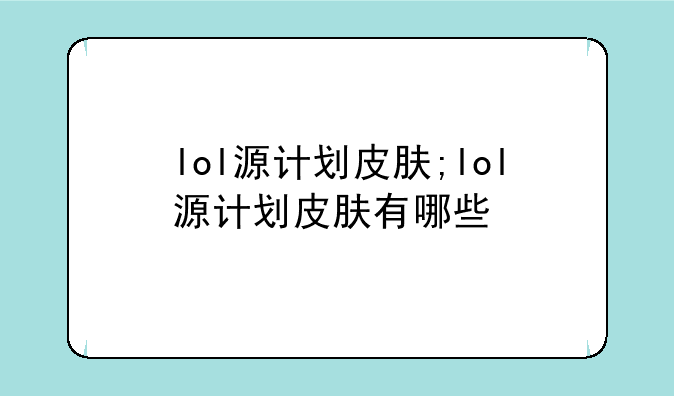 lol源计划皮肤;lol源计划皮肤有哪些