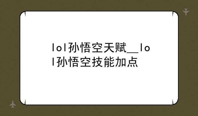 lol孙悟空天赋__lol孙悟空技能加点