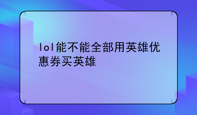 lol能不能全部用英雄优惠券买英雄