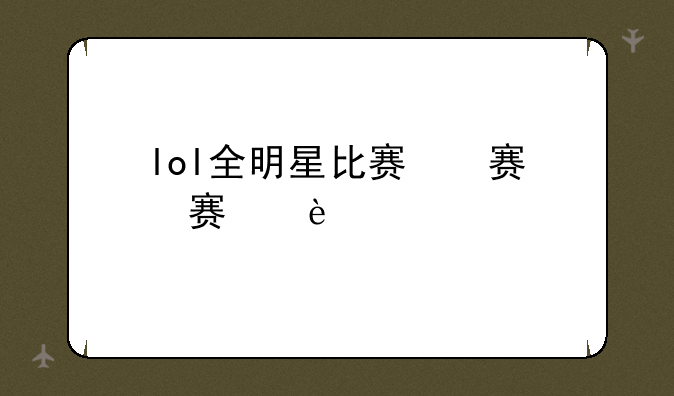 lol全明星比赛，lol英雄联盟全明星赛
