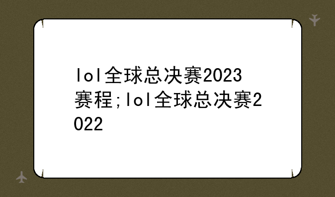 lol全球总决赛2023赛程;lol全球总决赛2022
