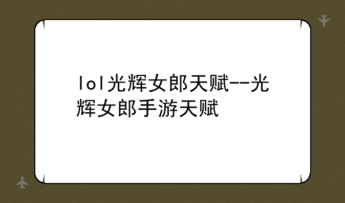 lol光辉女郎天赋--光辉女郎手游天赋