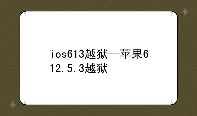 ios613越狱—苹果612.5.3越狱