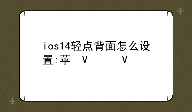 ios14轻点背面怎么设置:苹果14轻点背面怎么设置