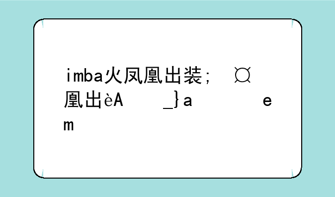 imba火凤凰出装;火凤凰阵容搭配