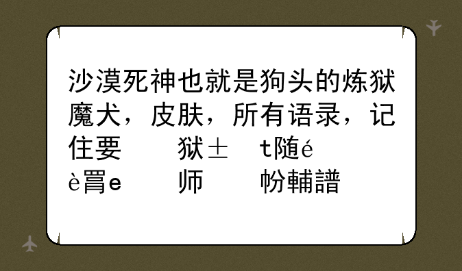 沙漠死神也就是狗头的炼狱魔犬，皮肤，所有语录，记住要炼狱魔犬的，发默认语录的别怪我不客气？